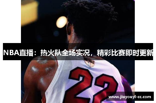 NBA直播：热火队全场实况，精彩比赛即时更新