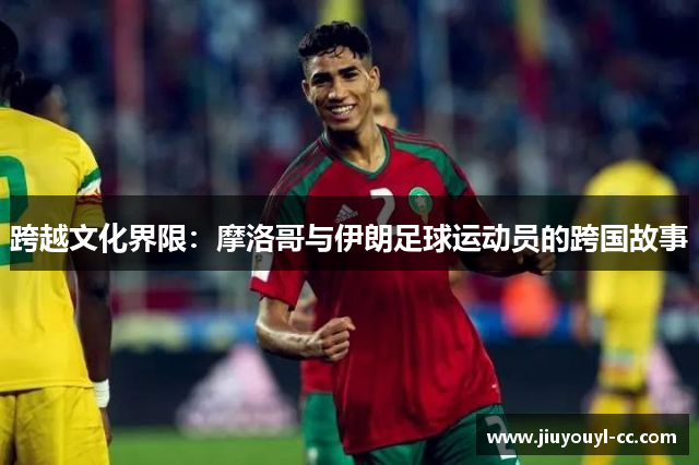 跨越文化界限：摩洛哥与伊朗足球运动员的跨国故事