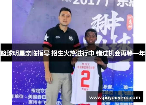 篮球明星亲临指导 招生火热进行中 错过机会再等一年