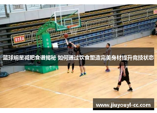 篮球明星减肥食谱揭秘 如何通过饮食塑造完美身材提升竞技状态