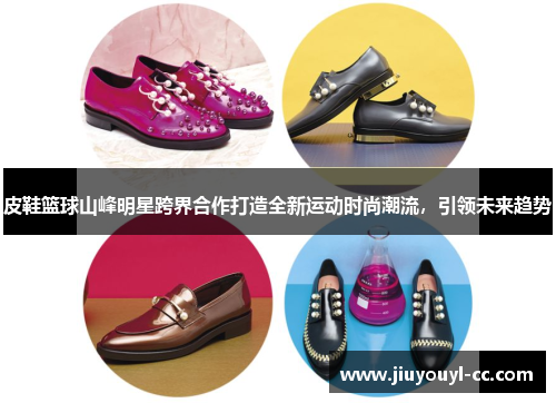 皮鞋篮球山峰明星跨界合作打造全新运动时尚潮流，引领未来趋势