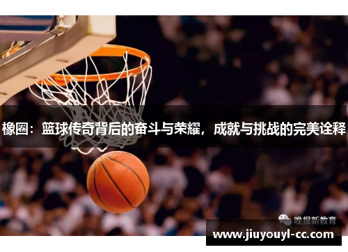 橡圈：篮球传奇背后的奋斗与荣耀，成就与挑战的完美诠释