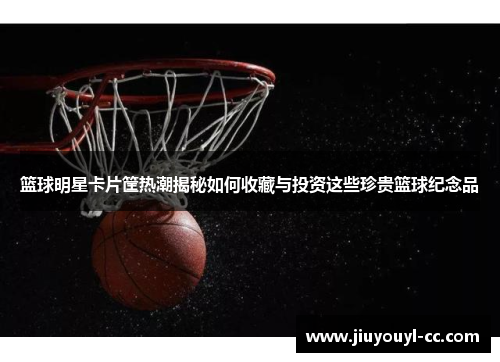篮球明星卡片筐热潮揭秘如何收藏与投资这些珍贵篮球纪念品
