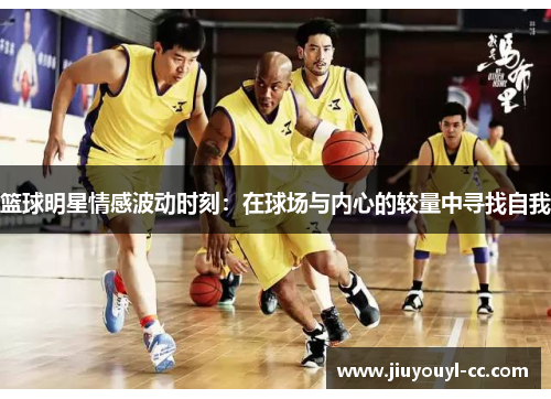 篮球明星情感波动时刻：在球场与内心的较量中寻找自我