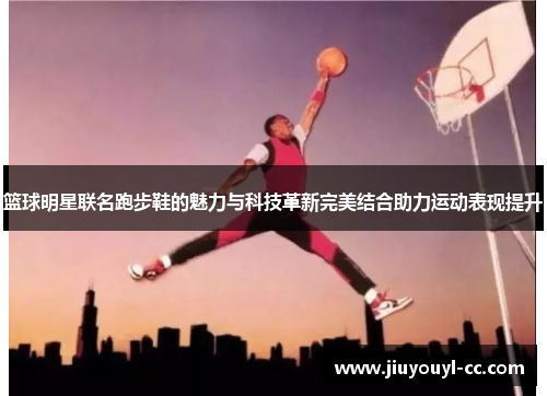 篮球明星联名跑步鞋的魅力与科技革新完美结合助力运动表现提升