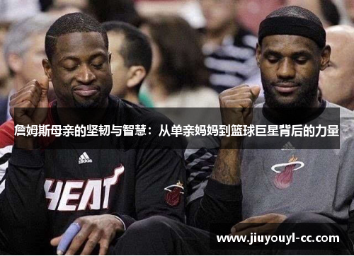 詹姆斯母亲的坚韧与智慧：从单亲妈妈到篮球巨星背后的力量