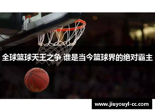 全球篮球天王之争 谁是当今篮球界的绝对霸主